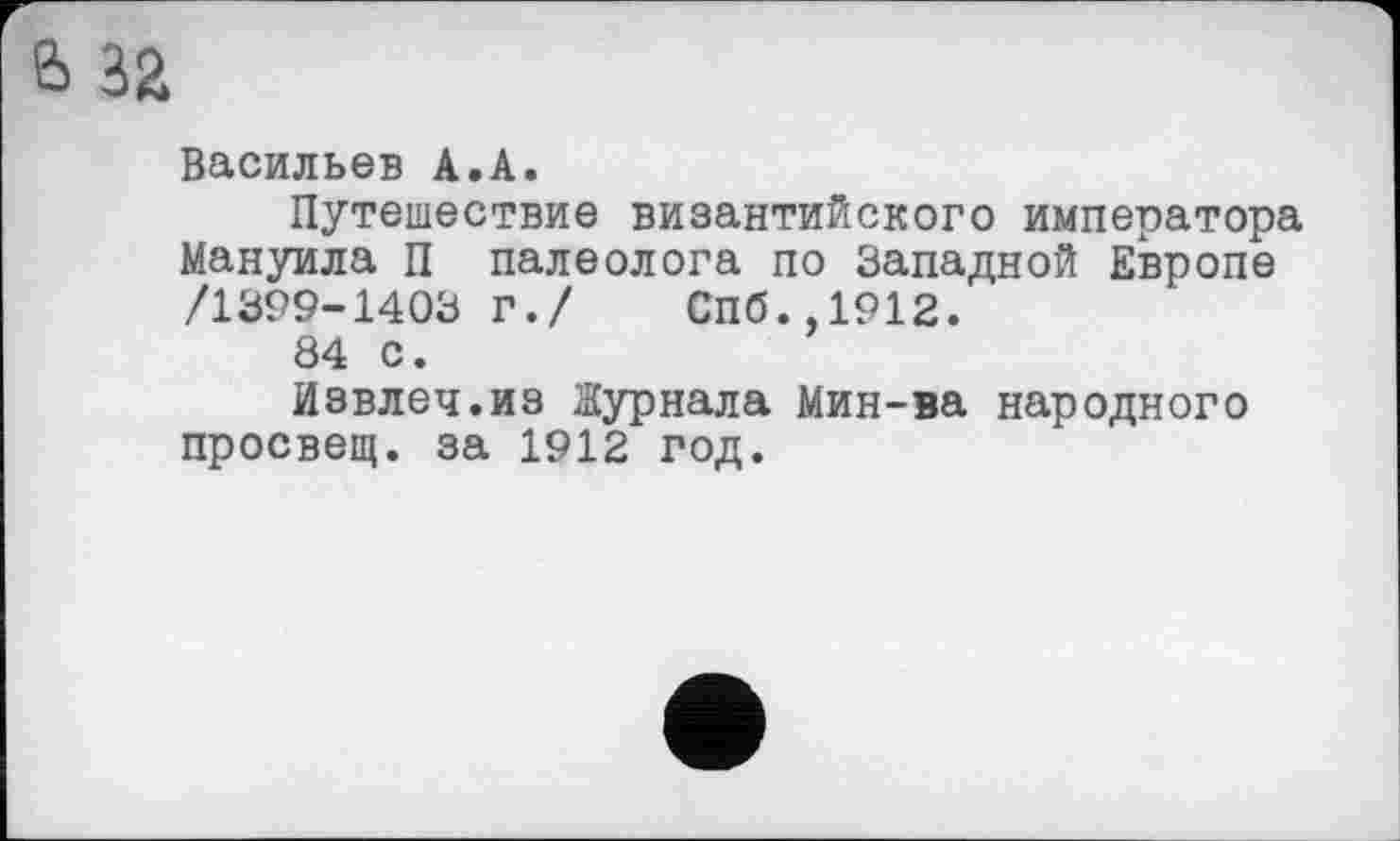 ﻿е> 32
Васильев А.А.
Путешествие византийского императора Мануила П палеолога по Западной Европе /1399-1403 Г./	Спб.,1912.
84 с.
Извлеч.из Журнала Мин-ва народного просвещ. за 1912 год.